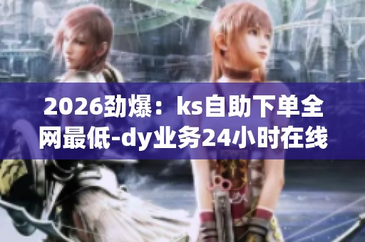 2026劲爆:ks自助下单全网最低-dy业务24小时在线下单免费-dy赞24 2026劲爆:ks自助下单全网最低-dy业务24小时在线下单免费-dy赞24