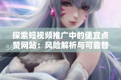 探索短视频推广中的便宜点赞网站:风险解析与可靠替代方案 探索短视频推广中的便宜点赞网站:风险解析与可靠替代方案