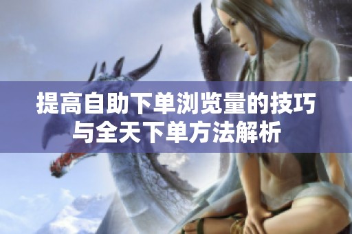 提高自助下单浏览量的技巧与全天下单方法解析