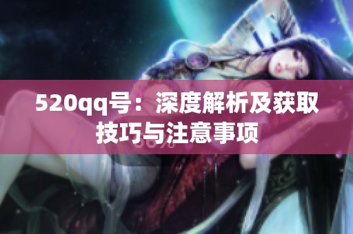 520qq号:深度解析及获取技巧与注意事项 520qq号:深度解析及获取技巧与注意事项