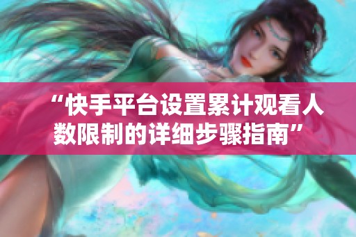 “快手平台设置累计观看人数限制的详细步骤指南”