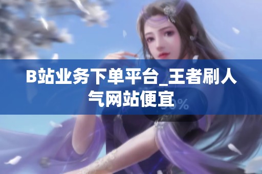 B站业务下单平台_王者刷人气网站便宜 B站业务下单平台_王者刷人气网站便宜