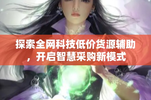 探索全网科技低价货源辅助,开启智慧采购新模式 探索全网科技低价货源辅助,开启智慧采购新模式