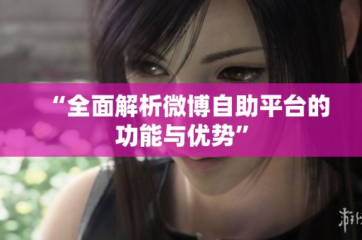 “全面解析微博自助平台的功能与优势” “全面解析微博自助平台的功能与优势”