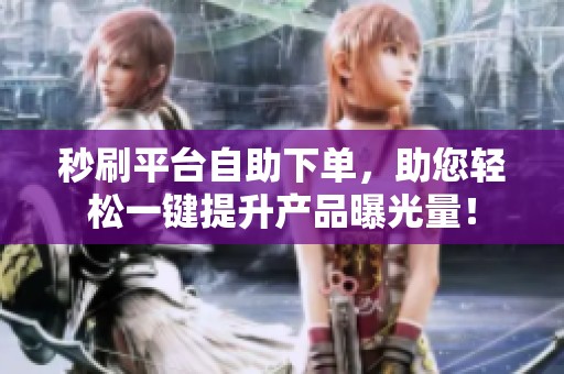 秒刷平台自助下单,助您轻松一键提升产品曝光量! 秒刷平台自助下单,助您轻松一键提升产品曝光量!