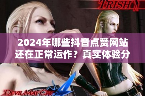 2024年哪些抖音点赞网站还在正常运作?真实体验分享 2024年哪些抖音点赞网站还在正常运作?真实体验分享