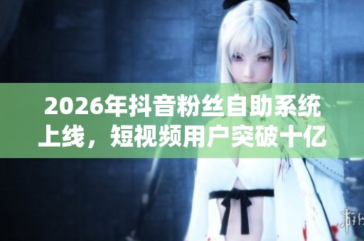 2026年抖音粉丝自助系统上线,短视频用户突破十亿迈向智能化新纪元 2026年抖音粉丝自助系统上线,短视频用户突破十亿迈向智能化新纪元