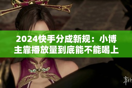 2024快手分成新规:小博主靠播放量到底能不能喝上咖啡 2024快手分成新规:小博主靠播放量到底能不能喝上咖啡
