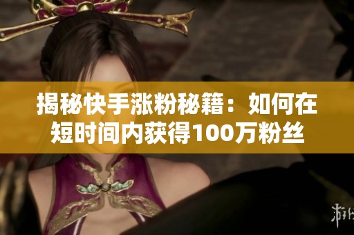揭秘快手涨粉秘籍:如何在短时间内获得100万粉丝 揭秘快手涨粉秘籍:如何在短时间内获得100万粉丝