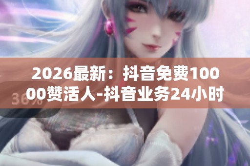 2026最新：抖音免费10000赞活人-抖音业务24小时免费下单-快手24h