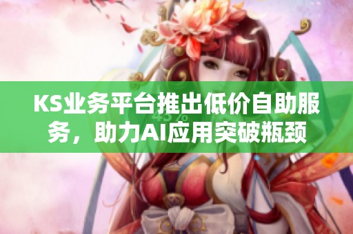 KS业务平台推出低价自助服务，助力AI应用突破瓶颈