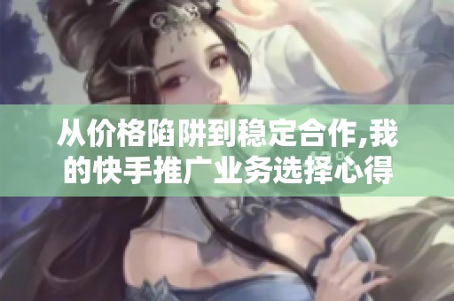 从价格陷阱到稳定合作,我的快手推广业务选择心得 从价格陷阱到稳定合作,我的快手推广业务选择心得