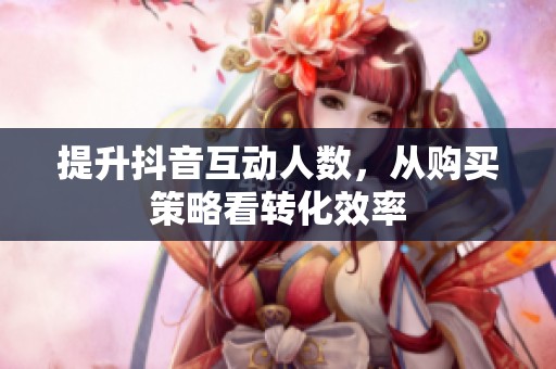 提升抖音互动人数，从购买策略看转化效率