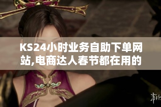KS24小时业务自助下单网站,电商达人春节都在用的数据加速器 KS24小时业务自助下单网站,电商达人春节都在用的数据加速器