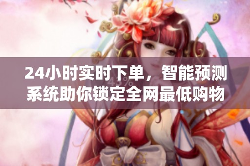 24小时实时下单，智能预测系统助你锁定全网最低购物时机