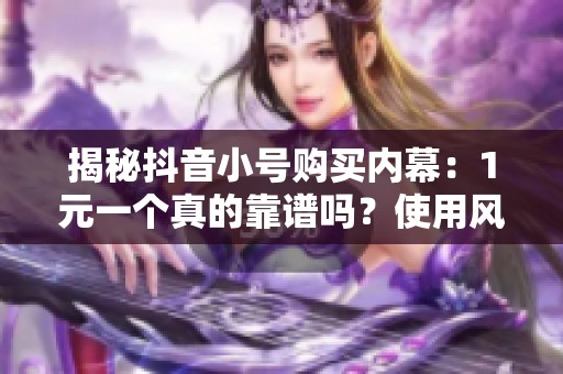 揭秘抖音小号购买内幕:1元一个真的靠谱吗?使用风险大吗? 揭秘抖音小号购买内幕:1元一个真的靠谱吗?使用风险大吗?