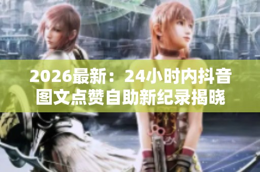 2026最新:24小时内抖音图文点赞自助新纪录揭晓 2026最新:24小时内抖音图文点赞自助新纪录揭晓