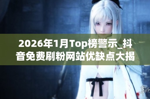 2026年1月Top榜警示_抖音免费刷粉网站优缺点大揭秘_品牌推荐哪个