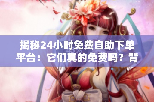 揭秘24小时免费自助下单平台：它们真的免费吗？背后隐藏哪些风险？