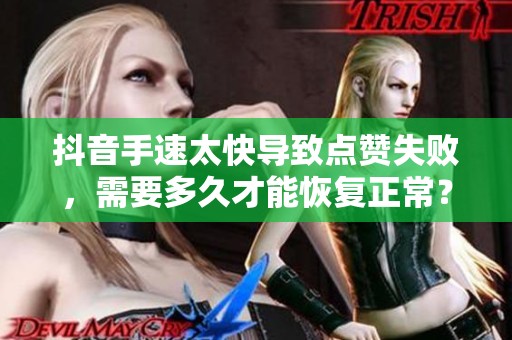 抖音手速太快导致点赞失败,需要多久才能恢复正常? 抖音手速太快导致点赞失败,需要多久才能恢复正常?
