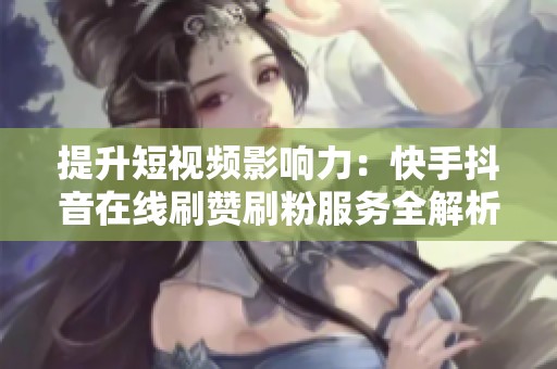 提升短视频影响力:快手抖音在线刷赞刷粉服务全解析 提升短视频影响力:快手抖音在线刷赞刷粉服务全解析