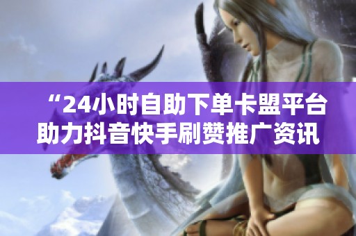 “24小时自助下单卡盟平台助力抖音快手刷赞推广资讯” “24小时自助下单卡盟平台助力抖音快手刷赞推广资讯”