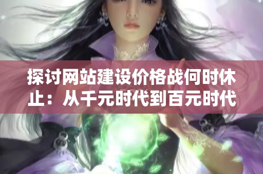 探讨网站建设价格战何时休止：从千元时代到百元时代的产业发展观察