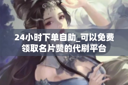 24小时下单自助_可以免费领取名片赞的代刷平台 24小时下单自助_可以免费领取名片赞的代刷平台