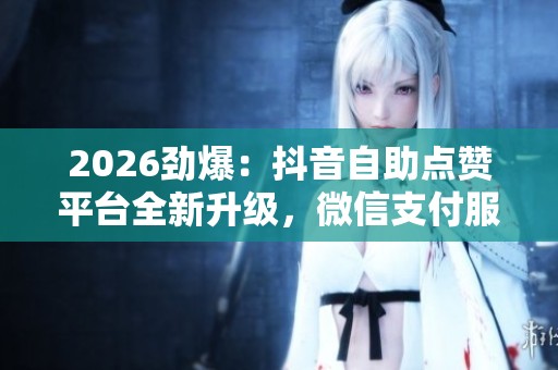 2026劲爆:抖音自助点赞平台全新升级,微信支付服务创新引领潮流 2026劲爆:抖音自助点赞平台全新升级,微信支付服务创新引领潮流