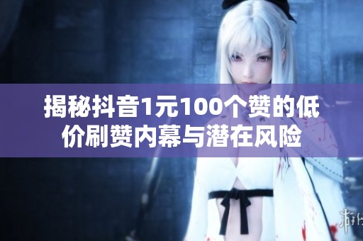 揭秘抖音1元100个赞的低价刷赞内幕与潜在风险