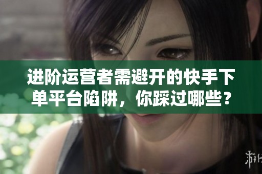 进阶运营者需避开的快手下单平台陷阱，你踩过哪些？