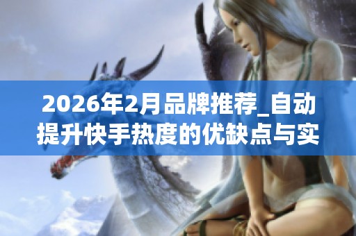 2026年2月品牌推荐_自动提升快手热度的优缺点与实用评价 2026年2月品牌推荐_自动提升快手热度的优缺点与实用评价