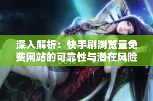深入解析:快手刷浏览量免费网站的可靠性与潜在风险 深入解析:快手刷浏览量免费网站的可靠性与潜在风险