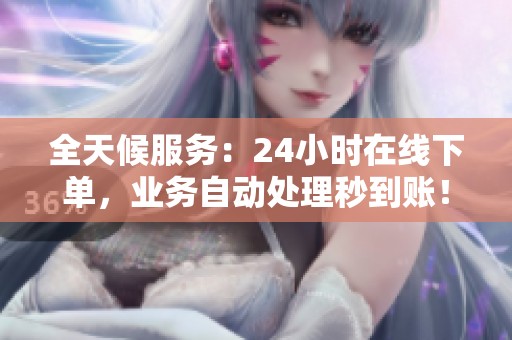全天候服务:24小时在线下单,业务自动处理秒到账! 全天候服务:24小时在线下单,业务自动处理秒到账!