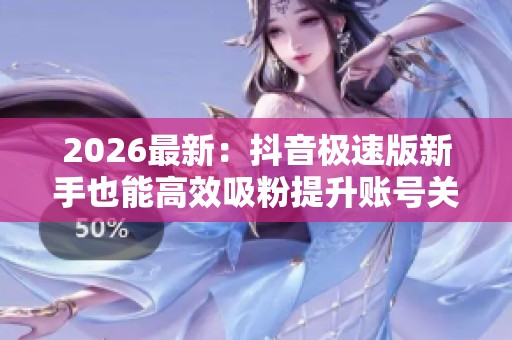 2026最新：抖音极速版新手也能高效吸粉提升账号关注的秘诀个性化