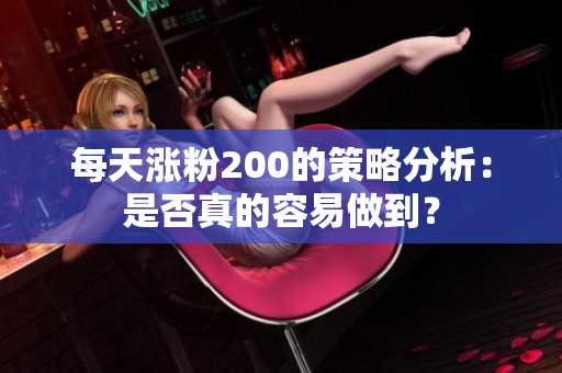 每天涨粉200的策略分析：是否真的容易做到？