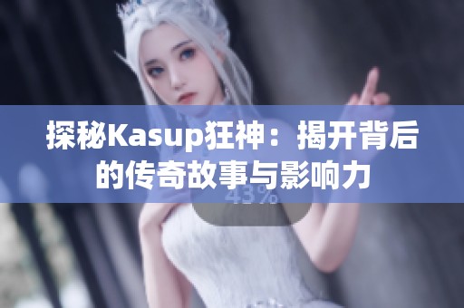 探秘Kasup狂神:揭开背后的传奇故事与影响力 探秘Kasup狂神:揭开背后的传奇故事与影响力