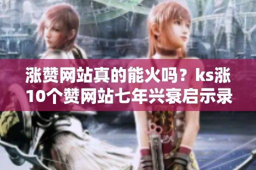 涨赞网站真的能火吗?ks涨10个赞网站七年兴衰启示录 涨赞网站真的能火吗?ks涨10个赞网站七年兴衰启示录