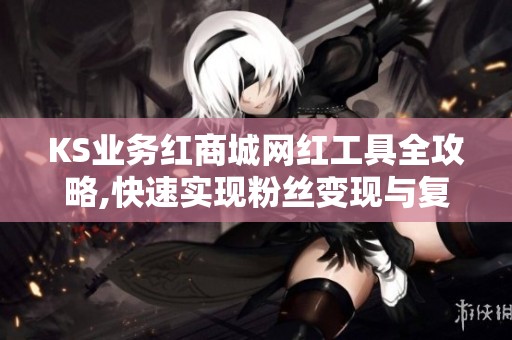 KS业务红商城网红工具全攻略,快速实现粉丝变现与复购