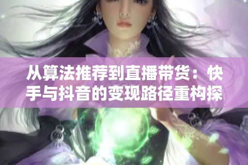 从算法推荐到直播带货：快手与抖音的变现路径重构探析