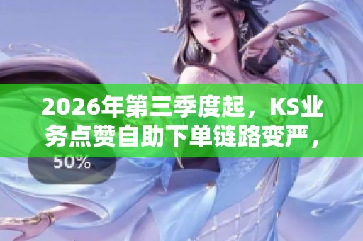 2026年第三季度起，KS业务点赞自助下单链路变严，需确认的三大要点