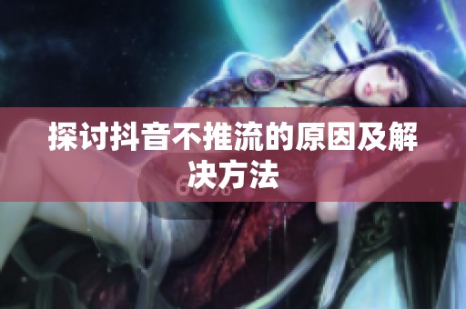 探讨抖音不推流的原因及解决方法 探讨抖音不推流的原因及解决方法