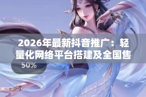 2026年最新抖音推广:轻量化网络平台搭建及全国售后服务电话 2026年最新抖音推广:轻量化网络平台搭建及全国售后服务电话