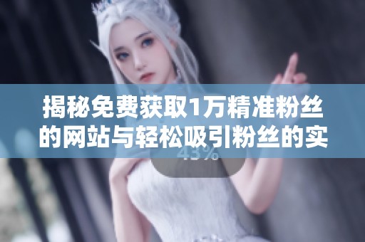 揭秘免费获取1万精准粉丝的网站与轻松吸引粉丝的实用方法