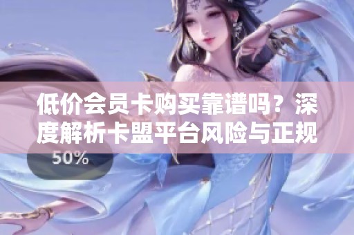 低价会员卡购买靠谱吗?深度解析卡盟平台风险与正规渠道对比 低价会员卡购买靠谱吗?深度解析卡盟平台风险与正规渠道对比