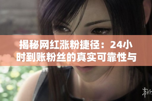 揭秘网红涨粉捷径:24小时到账粉丝的真实可靠性与实操经验分享 揭秘网红涨粉捷径:24小时到账粉丝的真实可靠性与实操经验分享