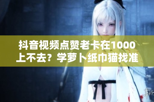 抖音视频点赞老卡在1000上不去？学萝卜纸巾猫找准共鸣点