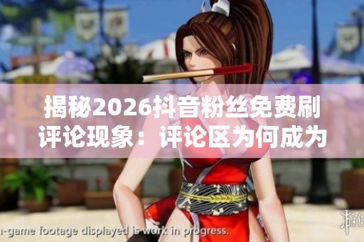 揭秘2026抖音粉丝免费刷评论现象:评论区为何成为信任战场? 揭秘2026抖音粉丝免费刷评论现象:评论区为何成为信任战场?