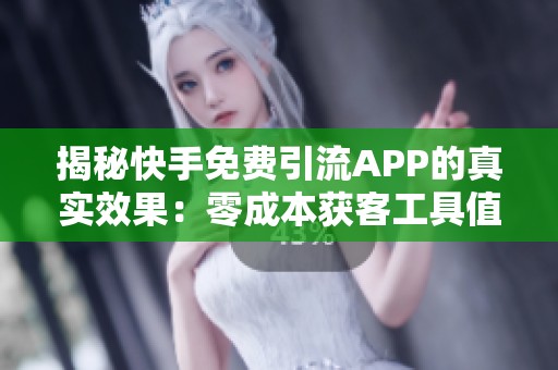 揭秘快手免费引流APP的真实效果:零成本获客工具值得信赖吗? 揭秘快手免费引流APP的真实效果:零成本获客工具值得信赖吗?