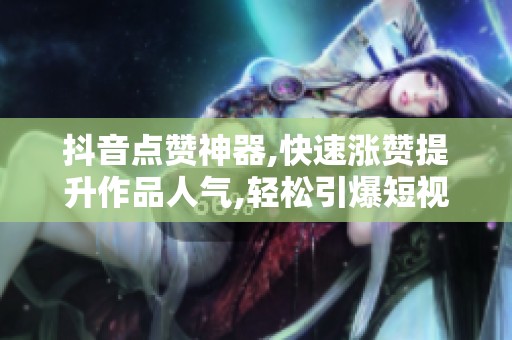 抖音点赞神器,快速涨赞提升作品人气,轻松引爆短视频流量